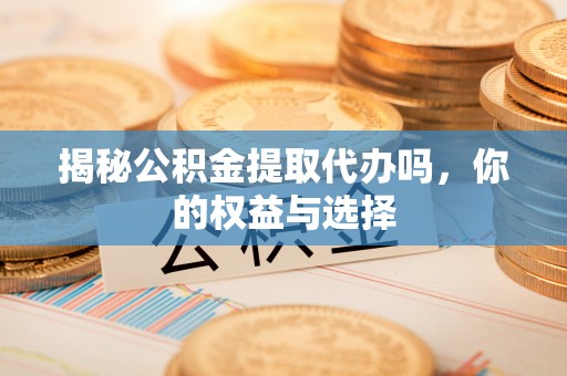 枝江揭秘公积金提取代办吗，你的权益与选择
