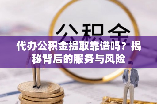 枝江代办公积金提取靠谱吗？揭秘背后的服务与风险