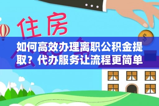 枝江如何高效办理离职公积金提取？代办服务让流程更简单