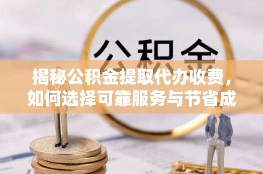 枝江揭秘公积金提取代办收费，如何选择可靠服务与节省成本？