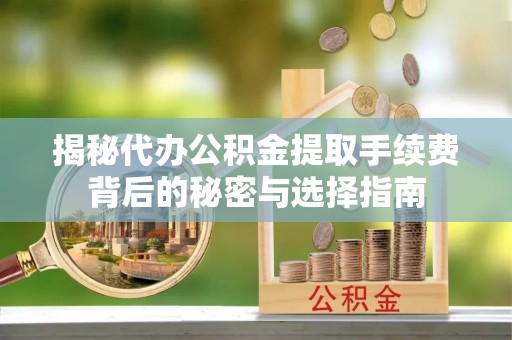 枝江揭秘代办公积金提取手续费背后的秘密与选择指南