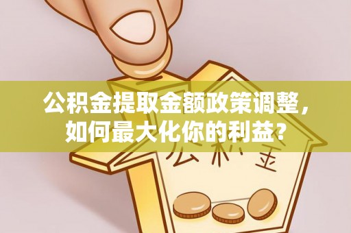 枝江公积金提取金额政策调整，如何最大化你的利益？