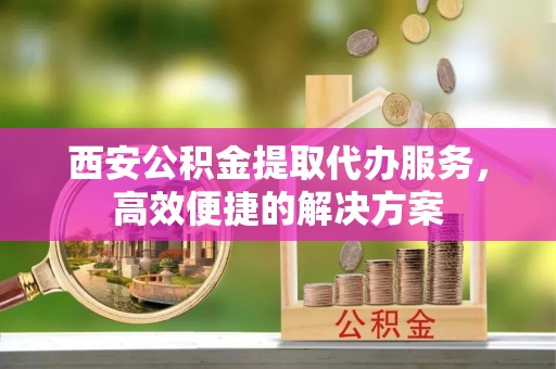 枝江西安公积金提取代办服务，高效便捷的解决方案