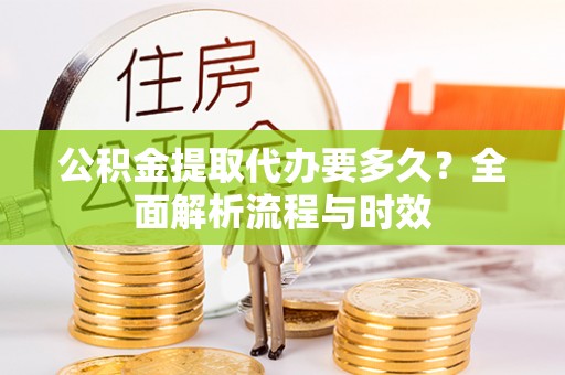 枝江公积金提取代办要多久？全面解析流程与时效