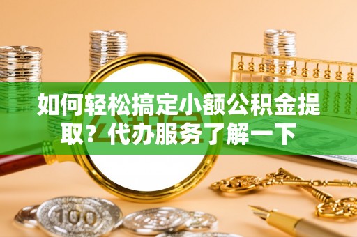 枝江如何轻松搞定小额公积金提取？代办服务了解一下