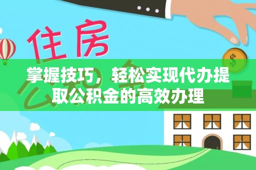 枝江掌握技巧，轻松实现代办提取公积金的高效办理