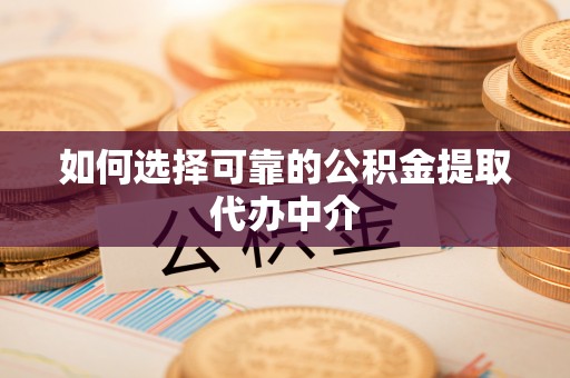 枝江如何选择可靠的公积金提取代办中介