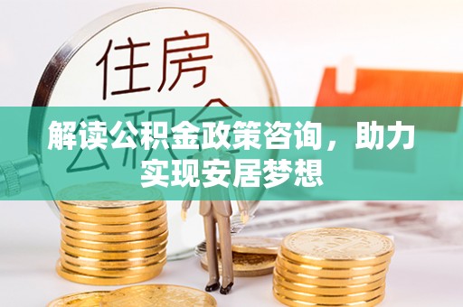 枝江解读公积金政策咨询，助力实现安居梦想