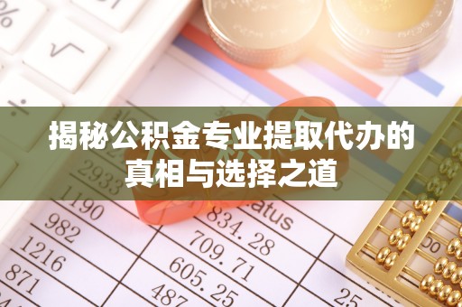 枝江揭秘公积金专业提取代办的真相与选择之道