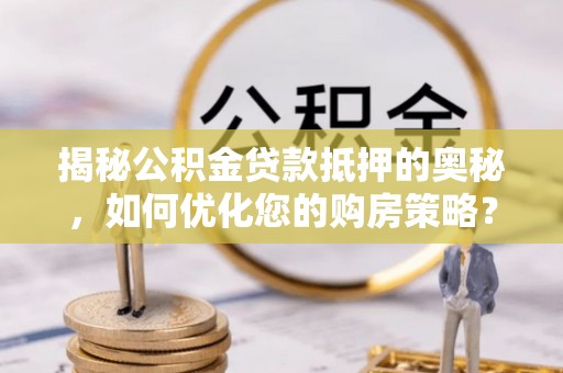 枝江揭秘公积金贷款抵押的奥秘，如何优化您的购房策略？