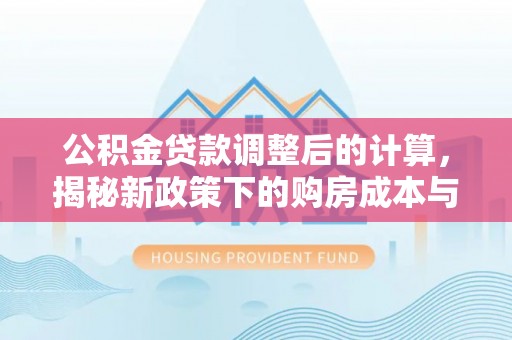 枝江公积金贷款调整后的计算，揭秘新政策下的购房成本与规划策略