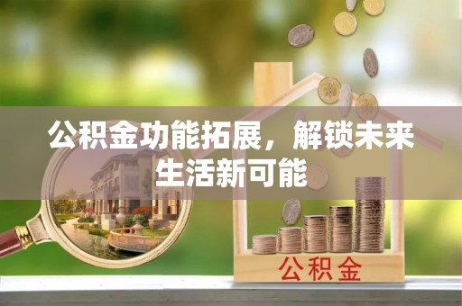 枝江公积金功能拓展，解锁未来生活新可能