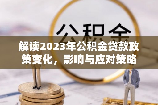 枝江解读2023年公积金贷款政策变化，影响与应对策略