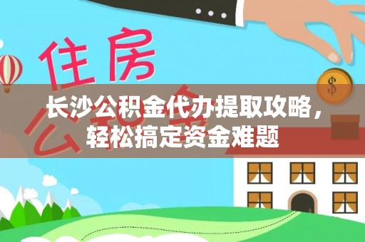 枝江长沙公积金代办提取攻略，轻松搞定资金难题