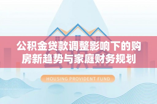 枝江公积金贷款调整影响下的购房新趋势与家庭财务规划