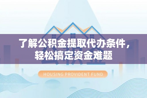 枝江了解公积金提取代办条件，轻松搞定资金难题