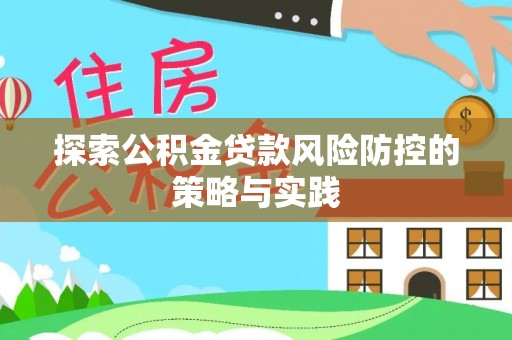 枝江探索公积金贷款风险防控的策略与实践
