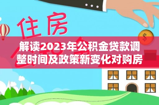 枝江解读2023年公积金贷款调整时间及政策新变化对购房的影响