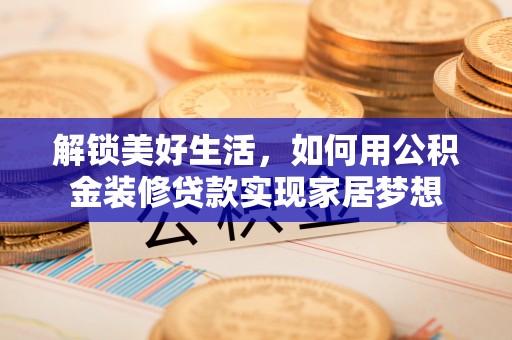 枝江解锁美好生活，如何用公积金装修贷款实现家居梦想