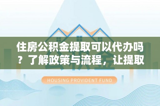枝江住房公积金提取可以代办吗？了解政策与流程，让提取更便捷