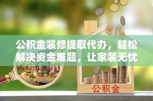 枝江公积金装修提取代办，轻松解决资金难题，让家装无忧