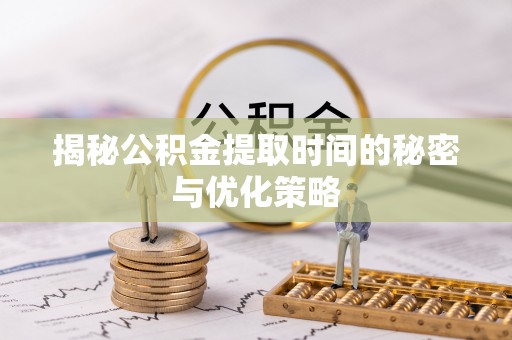 枝江揭秘公积金提取时间的秘密与优化策略