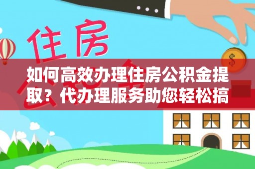 枝江如何高效办理住房公积金提取？代办理服务助您轻松搞定