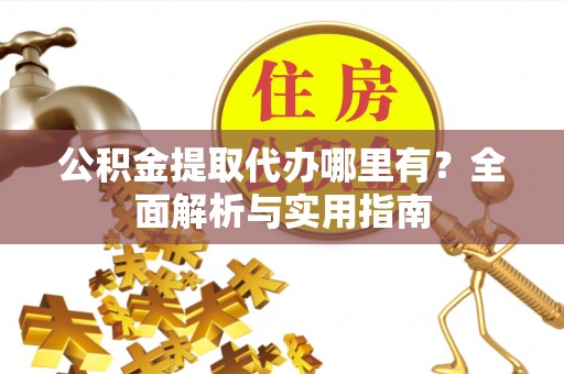 枝江公积金提取代办哪里有？全面解析与实用指南