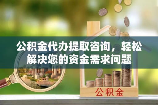 枝江公积金代办提取咨询，轻松解决您的资金需求问题