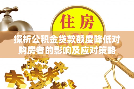 枝江探析公积金贷款额度降低对购房者的影响及应对策略