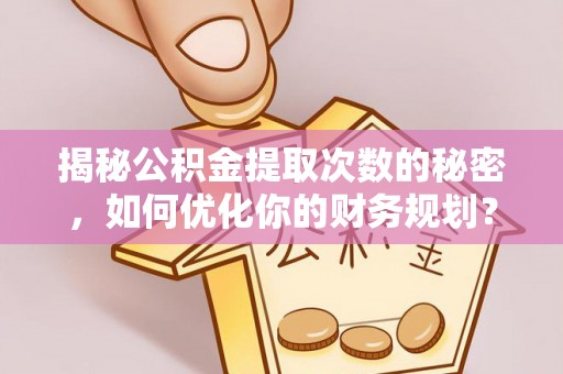 枝江揭秘公积金提取次数的秘密，如何优化你的财务规划？