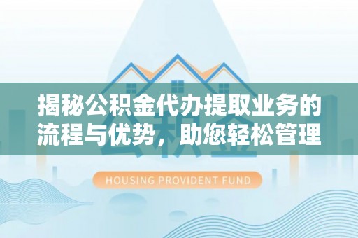 枝江揭秘公积金代办提取业务的流程与优势，助您轻松管理财务
