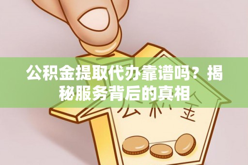 枝江公积金提取代办靠谱吗？揭秘服务背后的真相