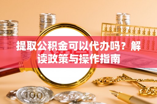 枝江提取公积金可以代办吗？解读政策与操作指南