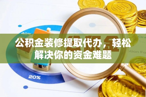 枝江公积金装修提取代办，轻松解决你的资金难题