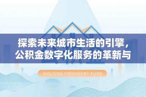枝江探索未来城市生活的引擎，公积金数字化服务的革新与实践