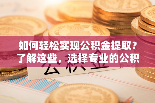 枝江如何轻松实现公积金提取？了解这些，选择专业的公积金提取代办服务