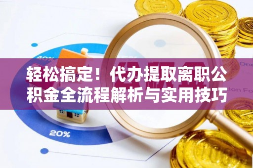 枝江轻松搞定！代办提取离职公积金全流程解析与实用技巧