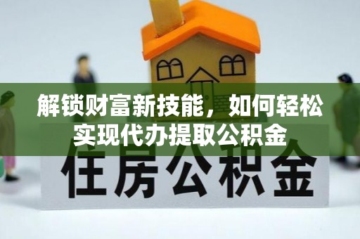 枝江解锁财富新技能，如何轻松实现代办提取公积金