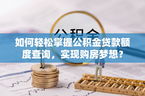 枝江如何轻松掌握公积金贷款额度查询，实现购房梦想？