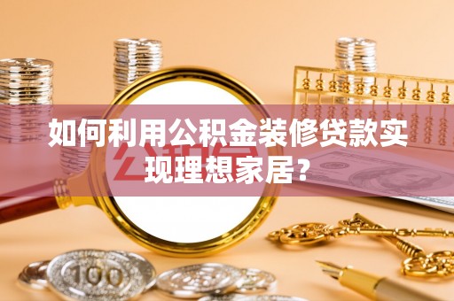 枝江如何利用公积金装修贷款实现理想家居？