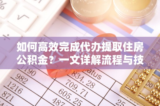 枝江如何高效完成代办提取住房公积金？一文详解流程与技巧