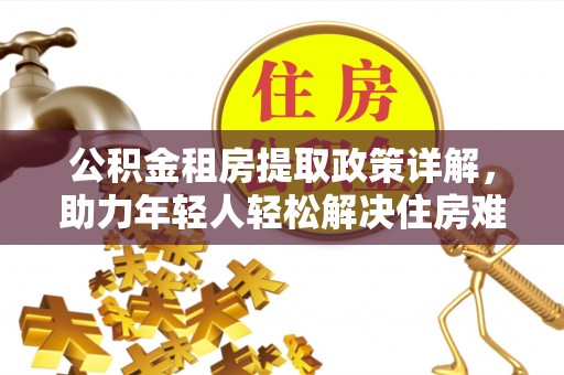 枝江公积金租房提取政策详解，助力年轻人轻松解决住房难题