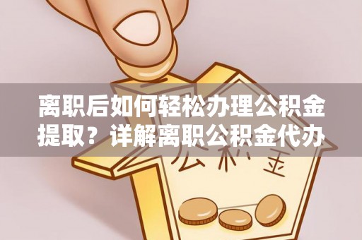 枝江离职后如何轻松办理公积金提取？详解离职公积金代办提取流程