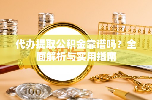枝江代办提取公积金靠谱吗？全面解析与实用指南