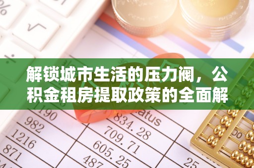 枝江解锁城市生活的压力阀，公积金租房提取政策的全面解析与实践指南