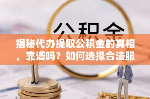 枝江揭秘代办提取公积金的真相，靠谱吗？如何选择合法服务？