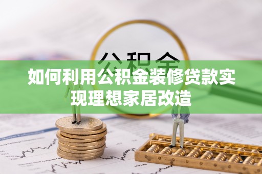 枝江如何利用公积金装修贷款实现理想家居改造