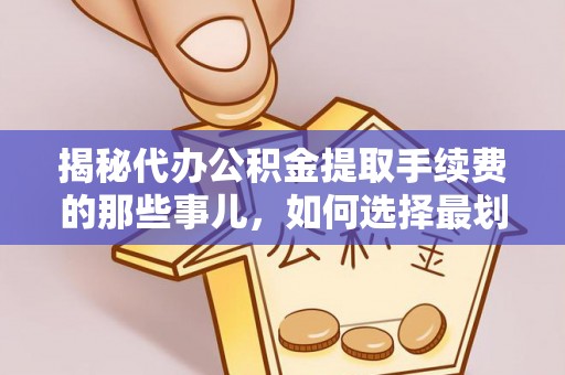 枝江揭秘代办公积金提取手续费的那些事儿，如何选择最划算的服务？