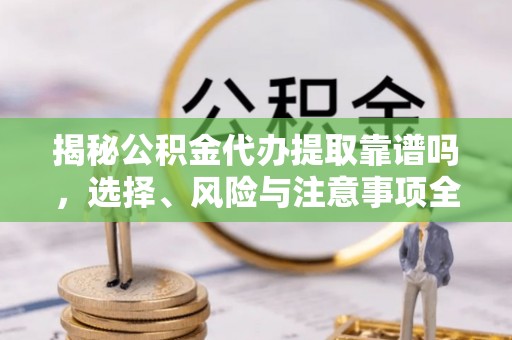枝江揭秘公积金代办提取靠谱吗，选择、风险与注意事项全解析